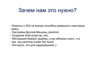 Зачем нам это нужно?
• Клиенты с GUI не всегда способны разрешить некоторые
кейсы
• Настройка Деплой-Машины (Jenkins)
• Создание shell script-ов (.sh)
• Абстракции бывают дырявы, и мы обязаны знать, что
там, под капотом (under the hood)
• Это круто, это для хардкорщиков ;)
 