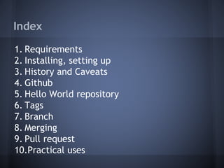 Index
1. Requirements
2. Installing, setting up
3. History and Caveats
4. Github
5. Hello World repository
6. Tags
7. Branch
8. Merging
9. Pull request
10.Practical uses