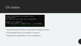 Git status
• Git add takes the file from untrackedto staged. (Green)
• Only staged files are includedin a commit.
• Adding and editing files is not very different.
 