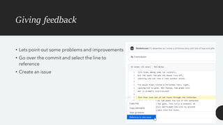 Giving feedback
• Lets point out some problems and improvements
• Go over the commit and select the line to
reference
• Create an issue
 