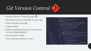 Git Version Control
• Version Control = Track Changes 🙆‍♂️
• Developed by LinusTorvalds 16 years ago
• Free and open source 💲
• Lightningfast
• Distributed(Spread out over the internet
across multiple people)
• It’s not only for code!
• It's a separate entity on it's own.
 