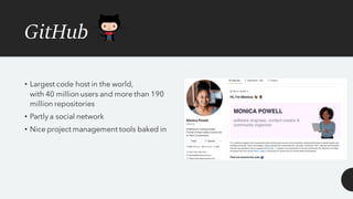 GitHub
• Largest code host in the world,
with 40 million users and more than 190
million repositories
• Partly a social network
• Nice project management tools baked in
 