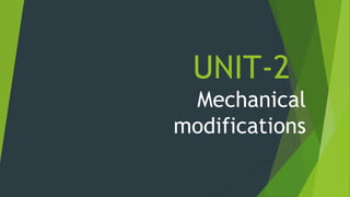 UNIT-2
Mechanical
modifications
 