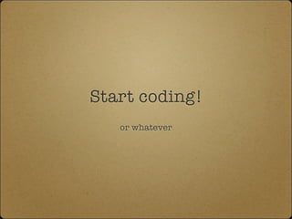 Start coding!
or whatever
 