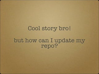 Cool story bro!
but how can I update my
repo?
 