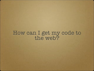 How can I get my code to
the web?
 