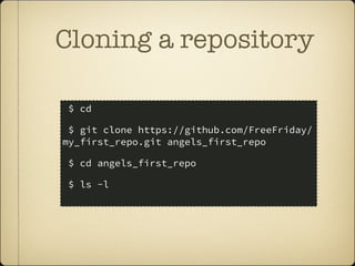 Cloning a repository
$ cd
$ git clone https://github.com/FreeFriday/
my_first_repo.git angels_first_repo
$ cd angels_first_repo
$ ls -l
 