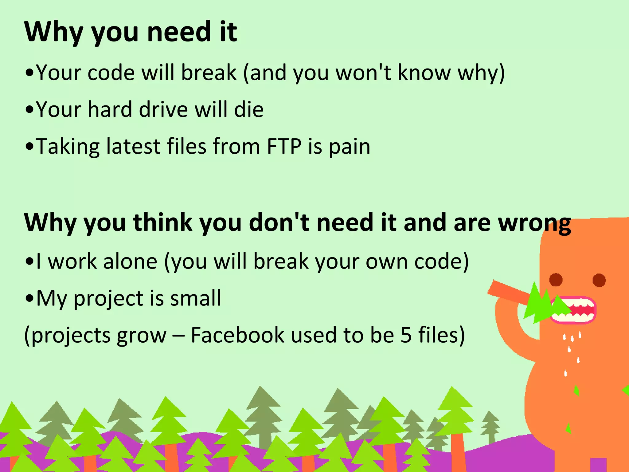 Why you need it
•Your code will break (and you won't know why)
•Your hard drive will die
•Taking latest files from FTP is pain
Why you think you don't need it and are wrong
•I work alone (you will break your own code)
•My project is small
(projects grow – Facebook used to be 5 files)
 