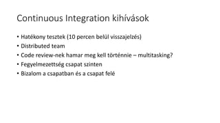 Continuous Integration kihívások
• Hatékony tesztek (10 percen belül visszajelzés)
• Distributed team
• Code review-nek hamar meg kell történnie – multitasking?
• Fegyelmezettség csapat szinten
• Bizalom a csapatban és a csapat felé
 
