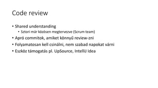 Code review
• Shared understanding
• Sztori már közösen megtervezve (Scrum team)
• Apró commitok, amiket könnyű review-zni
• Folyamatosan kell csinálni, nem szabad napokat várni
• Eszköz támogatás pl. UpSource, IntelliJ Idea
 