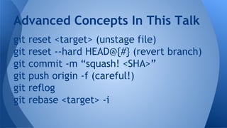 git reset <target> (unstage file)
git reset --hard HEAD@{#} (revert branch)
git commit -m “squash! <SHA>”
git push origin -f (careful!)
git reflog
git rebase <target> -i
Advanced Concepts In This Talk
 