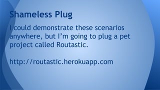 Shameless Plug
I could demonstrate these scenarios
anywhere, but I’m going to plug a pet
project called Routastic.
http://routastic.herokuapp.com
 