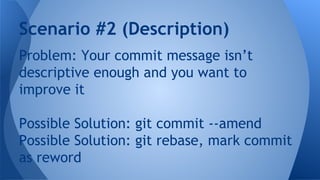 Problem: Your commit message isn’t
descriptive enough and you want to
improve it
Possible Solution: git commit --amend
Possible Solution: git rebase, mark commit
as reword
Scenario #2 (Description)
 