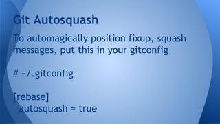 To automagically position fixup, squash
messages, put this in your gitconfig
# ~/.gitconfig
[rebase]
autosquash = true
Git Autosquash
 