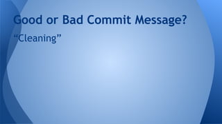 “Cleaning”
Good or Bad Commit Message?
 