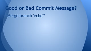 “Merge branch 'echo'”
Good or Bad Commit Message?
 