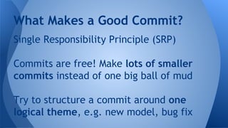 Single Responsibility Principle (SRP)
Commits are free! Make lots of smaller
commits instead of one big ball of mud
Try to structure a commit around one
logical theme, e.g. new model, bug fix
What Makes a Good Commit?
 