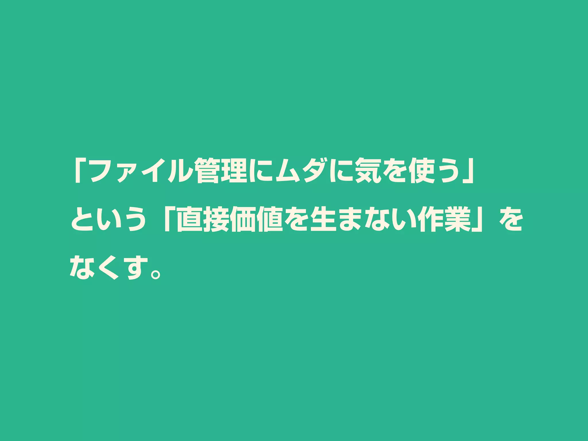 「ファイル管理にムダに気を使う」
という「直接価値を生まない作業」を
なくす。
 