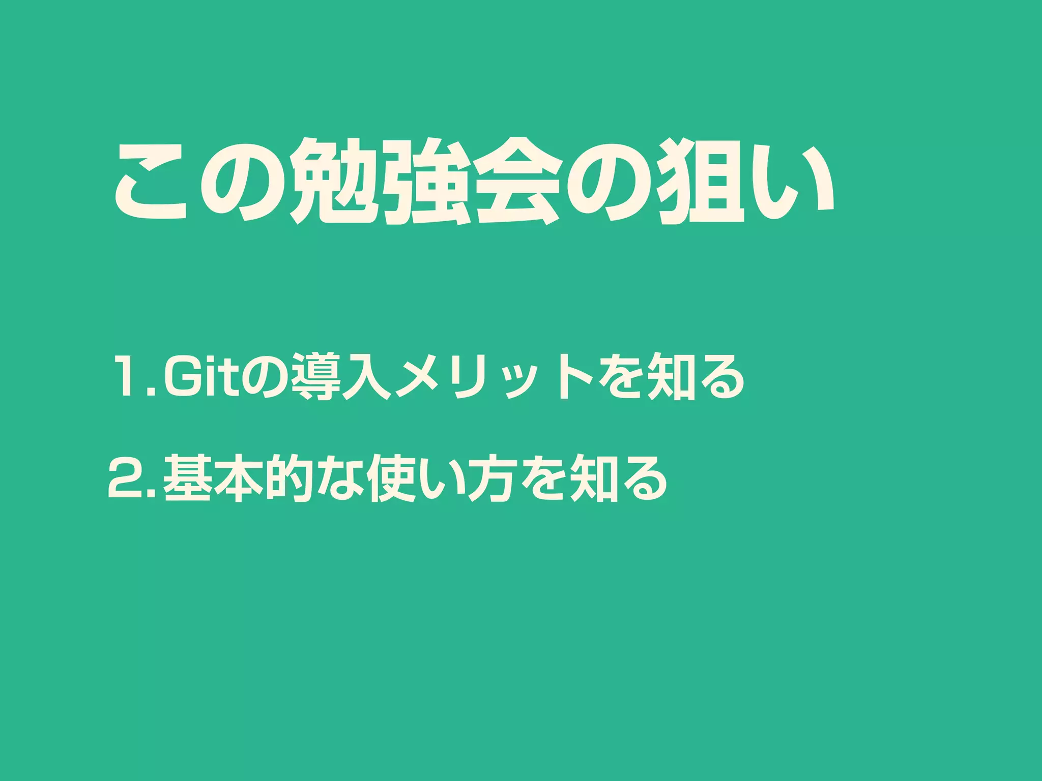 この勉強会の狙い
1.Gitの導入メリットを知る
2.基本的な使い方を知る
 
