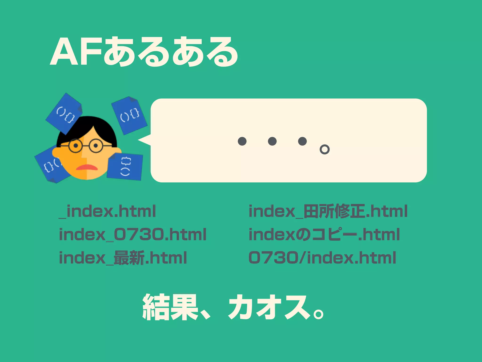 ・・・。
_index.html
index_0730.html
index_最新.html
結果、カオス。
index_田所修正.html
indexのコピー.html
0730/index.html
AFあるある
 