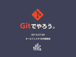 Gitでやろう。
2014.07.28
オールフェスタ 社内勉強会
 