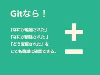 Gitなら！
「なにが追加された」
「なにが削除された 」
「どう変更された」を
とても簡単に確認できる。
 