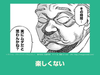 楽しくない
© タイトル：ブラックジャックによろしく 著作者名: 佐藤秀峰 サイト名: 漫画 on web URL: http://mangaonweb.com/
 