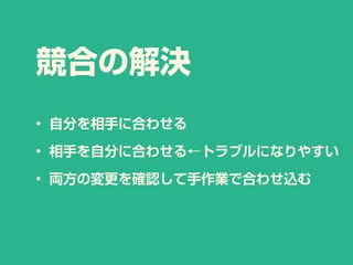 競合の解決
• 自分を相手に合わせる
• 相手を自分に合わせる←トラブルになりやすい
• 両方の変更を確認して手作業で合わせ込む
 