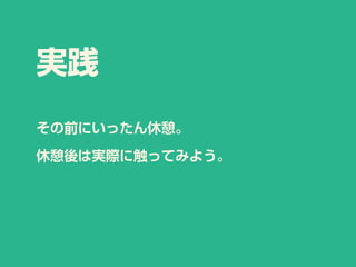 実践
その前にいったん休憩。
休憩後は実際に触ってみよう。
 