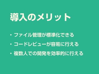 導入のメリット
• ファイル管理が標準化できる
• コードレビューが容易に行える
• 複数人での開発を効率的に行える
 