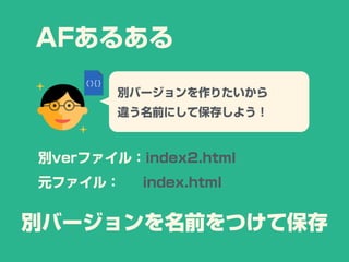 AFあるある
別バージョンを作りたいから
違う名前にして保存しよう！
別verファイル：index2.html
元ファイル： index.html
別バージョンを名前をつけて保存
 