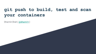git push to build, test and scan
your containers
Dharmit Shah ( @dharm1t )
 