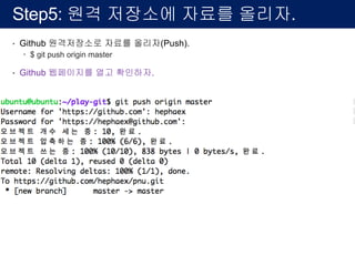Step5: 원격 저장소에 자료를 올리자.
• Github 원격저장소로 자료를 올리자(Push).
– $ git push origin master
• Github 웹페이지를 열고 확인하자.
 