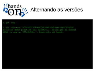 Alternando as versões

$ git log

$ git checkout 9f7a0d3f70b92bf587eeb37e9986673adf508b3d
Previous HEAD position was b229624... Descrição do Commit
HEAD is now at 9f7a0d30b... Descrição do Commit
 