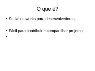 O que é?
●   Social networks para desenvolvedores;

●   Fácil para contribuir e compartilhar projetos;
●
 