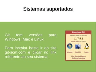 Sistemas suportados



Git  tem   versões       para
Windows, Mac e Linux.

Para instalar basta ir ao site
git-scm.com e clicar no link
referente ao seu sistema.
 