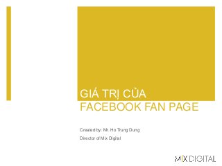 GIÁ TRỊ CỦA
FACEBOOK FAN PAGE
Created by: Mr. Ho Trung Dung
Director of Mix Digital
 