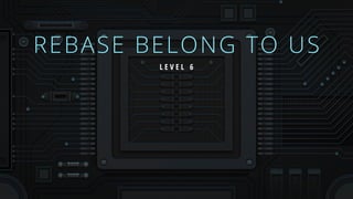 REBASE BELONG TO US
L E V E L 6
 