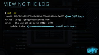 $ git log
VIEWING THE LOG
SHA hash
commit message
commit 915f242e262052b11c511dc07bef237fabb7ed85
Author: Gregg <gregg@codeschool.com>
Date: Thu Jun 28 02:10:57 2012 -0700
Update index.
 