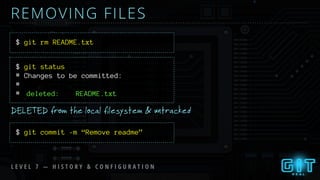 REMOVING FILES
$ git rm README.txt
$ git status
DELETED from the local filesystem & untracked
$ git commit -m “Remove readme”
L E V E L 7 — H I S T O R Y & C O N F I G U R A T I O N
# Changes to be committed:
#
# deleted: README.txt
 