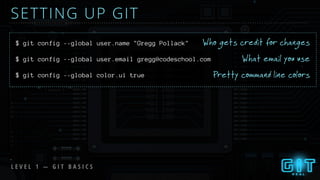 L E V E L 1 — G I T B A S I C S
SETTING UP GIT
Pretty command line colors
Who gets credit for changes
What email you use
$ git config --global user.name "Gregg Pollack"
$ git config --global user.email gregg@codeschool.com
$ git config --global color.ui true
 