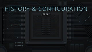 HISTORY & CONFIGURATION
L E V E L 7
 