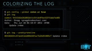 COLORIZING THE LOG
$ git config --global color.ui true
$ git log --pretty=oneline
$ git log
commit 915f242e262052b11c511dc07bef237fabb7ed85
Author: Gregg <gregg@codeschool.com>
Date: Thu Jun 28 02:10:57 2012 -0700
Update index
08f202691c67abd12eb886b587ac7b26d51005c7 Update index
 
