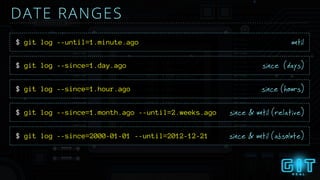 until
DATE RANGES
$ git log --until=1.minute.ago
since (days)$ git log --since=1.day.ago
since (hours)$ git log --since=1.hour.ago
since & until (relative)$ git log --since=1.month.ago --until=2.weeks.ago
since & until (absolute)$ git log --since=2000-01-01 --until=2012-12-21
 