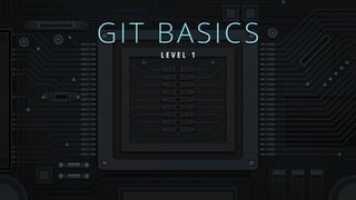 GIT BASICS
L E V E L 1
 