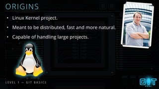 L E V E L 1 — G I T B A S I C S
ORIGINS
• Linux Kernel project.
• Meant to be distributed, fast and more natural.
• Capable of handling large projects.
 