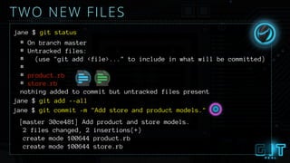 TWO NEW FILES
# On branch master
# Untracked files:
# (use "git add <file>..." to include in what will be committed)
#
# product.rb
# store.rb
nothing added to commit but untracked files present
jane $ git commit -m "Add store and product models."
jane $ git status
[master 30ce481] Add product and store models.
2 files changed, 2 insertions(+)
create mode 100644 product.rb
create mode 100644 store.rb
jane $ git add --all
 