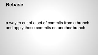Rebase
a way to cut of a set of commits from a branch
and apply those commits on another branch
 