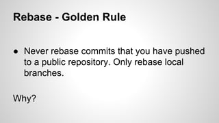 Rebase - Golden Rule
● Never rebase commits that you have pushed
to a public repository. Only rebase local
branches.
Why?
 