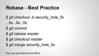 Rebase - Best Practice
$ git checkout -b security_hole_fix
...fix...fix...fix
$ git commit
$ git rebase master
$ git checkout master
$ git merge security_hole_fix
then you get fast-forward effect
 